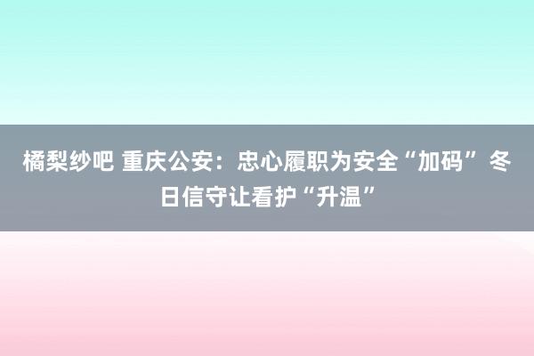 橘梨纱吧 重庆公安：忠心履职为安全“加码” 冬日信守让看护“升温”