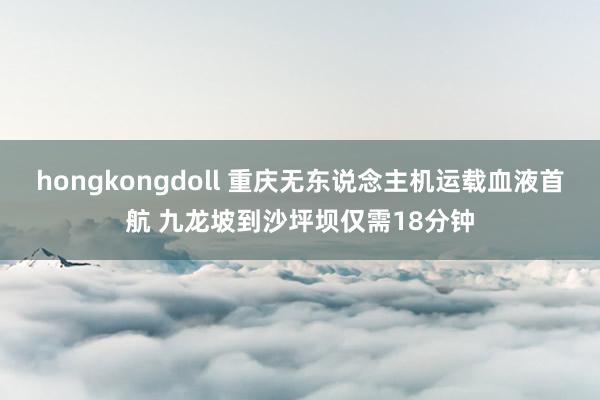 hongkongdoll 重庆无东说念主机运载血液首航 九龙坡到沙坪坝仅需18分钟