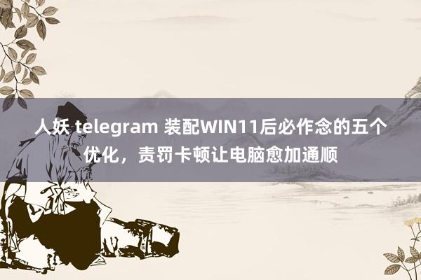 人妖 telegram 装配WIN11后必作念的五个优化，责罚卡顿让电脑愈加通顺