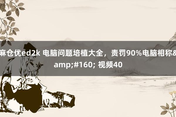 麻仓优ed2k 电脑问题培植大全，责罚90%电脑相称&#160; 视频40
