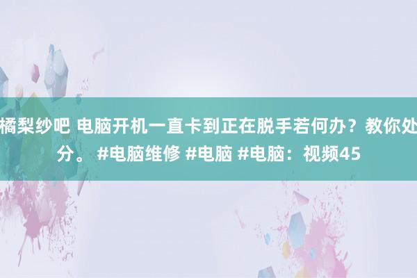 橘梨纱吧 电脑开机一直卡到正在脱手若何办？教你处分。 #电脑维修 #电脑 #电脑：视频45