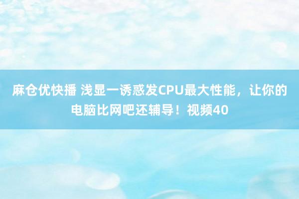 麻仓优快播 浅显一诱惑发CPU最大性能，让你的电脑比网吧还辅导！视频40