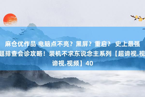 麻仓优作品 电脑点不亮？黑屏？重启？ 史上最强电脑问题排查会诊攻略！装机不求东说念主系列【超谛视.视频】40