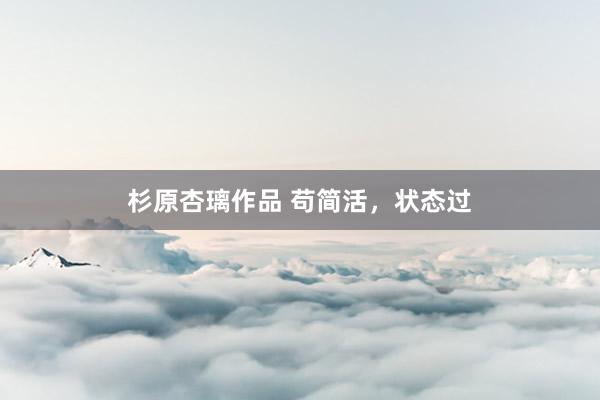杉原杏璃作品 苟简活，状态过