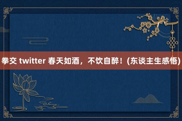 拳交 twitter 春天如酒，不饮自醉！(东谈主生感悟)