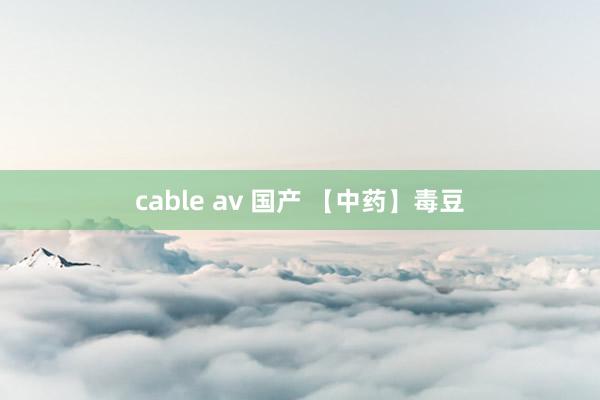 cable av 国产 【中药】毒豆