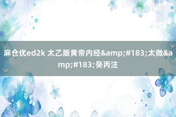 麻仓优ed2k 太乙版黄帝内经&#183;太微&#183;癸丙注