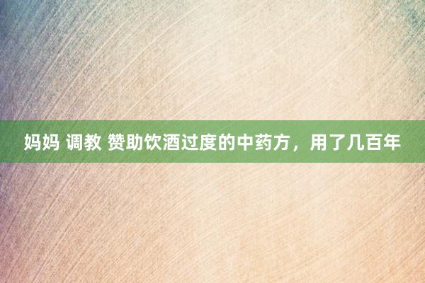 妈妈 调教 赞助饮酒过度的中药方，用了几百年