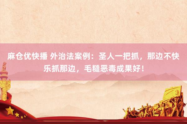 麻仓优快播 外治法案例：圣人一把抓，那边不快乐抓那边，毛糙恶毒成果好！
