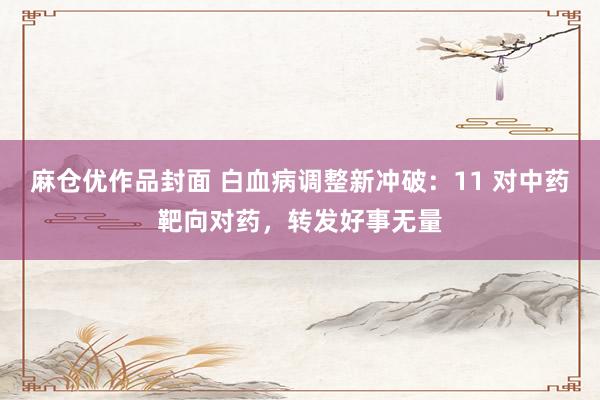 麻仓优作品封面 白血病调整新冲破：11 对中药靶向对药，转发好事无量