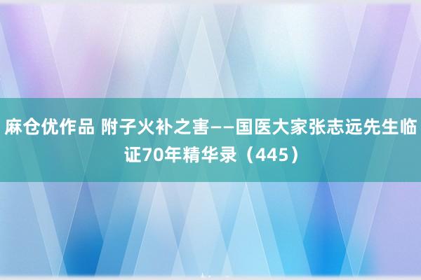 麻仓优作品 附子火补之害——国医大家张志远先生临证70年精华录（445）