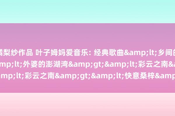 橘梨纱作品 叶子姆妈爱音乐: 经典歌曲&lt;乡间的小径&gt;&lt;外婆的澎湖湾&gt;&lt;彩云之南&gt;&lt;快意桑梓&gt;