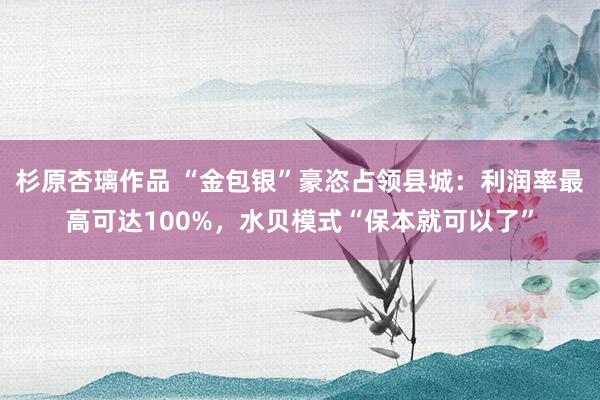杉原杏璃作品 “金包银”豪恣占领县城：利润率最高可达100%，水贝模式“保本就可以了”