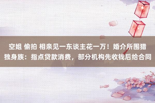 空姐 偷拍 相亲见一东谈主花一万！婚介所围猎独身族：指点贷款消费，部分机构先收钱后给合同