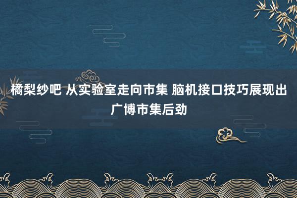 橘梨纱吧 从实验室走向市集 脑机接口技巧展现出广博市集后劲