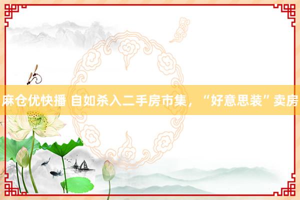 麻仓优快播 自如杀入二手房市集，“好意思装”卖房