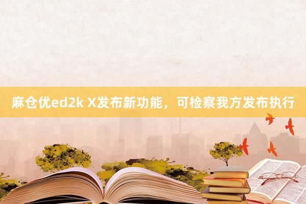麻仓优ed2k X发布新功能，可检察我方发布执行