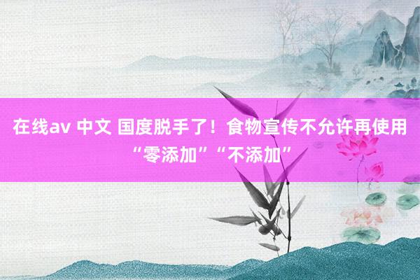 在线av 中文 国度脱手了！食物宣传不允许再使用“零添加”“不添加”