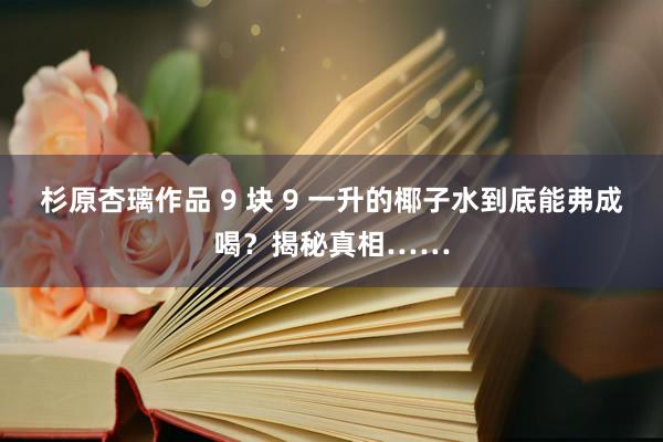 杉原杏璃作品 9 块 9 一升的椰子水到底能弗成喝？揭秘真相……